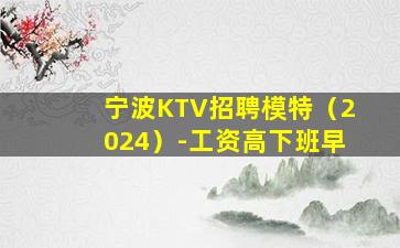 宁波KTV招聘模特（2024）-工资高下班早